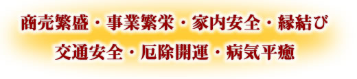 満願成就・業績隆昌・家内安全・縁結び・交通安全・五穀豊穣・病気平癒